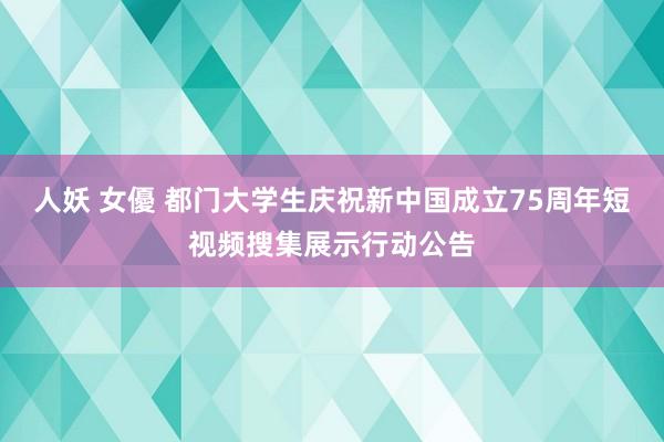 人妖 女優 都门大学生庆祝新中国成立75周年短视频搜集展示行动公告