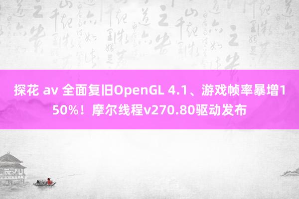 探花 av 全面复旧OpenGL 4.1、游戏帧率暴增150%！摩尔线程v270.80驱动发布