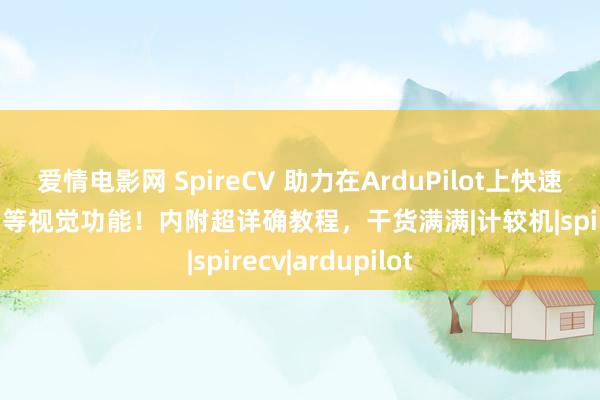 爱情电影网 SpireCV 助力在ArduPilot上快速已矣二维码检测等视觉功能！内附超详确教程，干货满满|计较机|spirecv|ardupilot