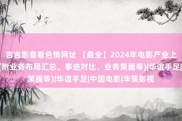 吉吉影音看色情网址 【最全】2024年电影产业上市公司全地点对比(附业务布局汇总、事迹对比、业务策画等)|华谊手足|中国电影|华策影视