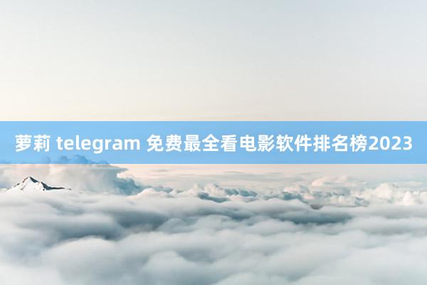 萝莉 telegram 免费最全看电影软件排名榜2023