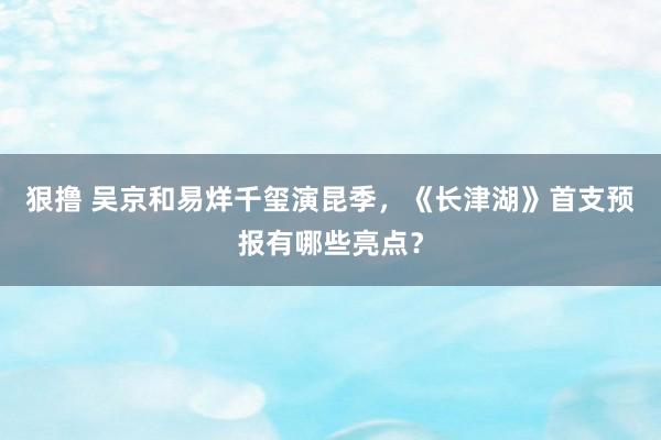 狠撸 吴京和易烊千玺演昆季，《长津湖》首支预报有哪些亮点？