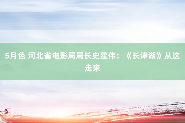 5月色 河北省电影局局长史建伟：《长津湖》从这走来