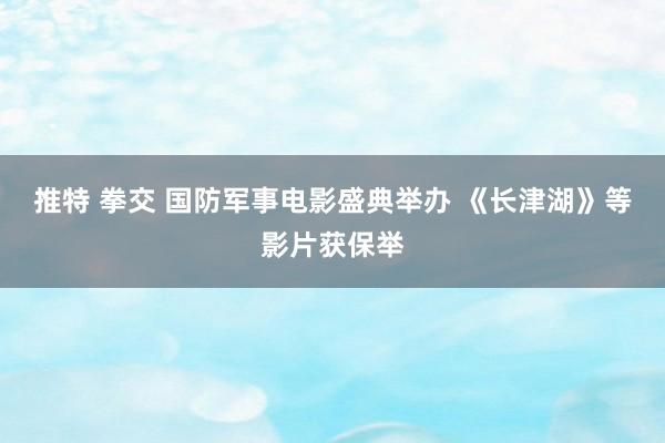 推特 拳交 国防军事电影盛典举办 《长津湖》等影片获保举