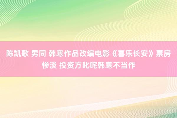 陈凯歌 男同 韩寒作品改编电影《喜乐长安》票房惨淡 投资方叱咤韩寒不当作