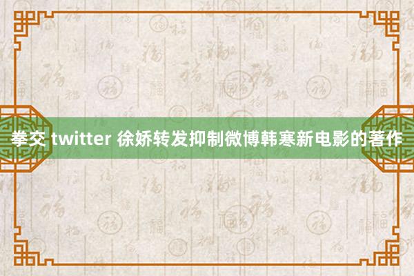 拳交 twitter 徐娇转发抑制微博韩寒新电影的著作