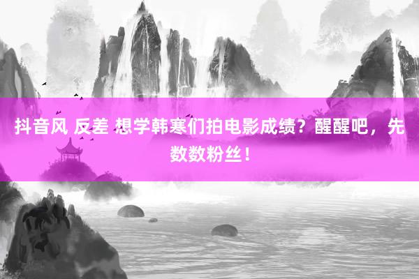 抖音风 反差 想学韩寒们拍电影成绩？醒醒吧，先数数粉丝！