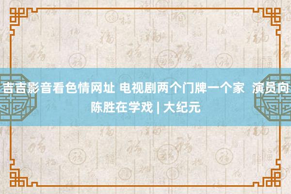 吉吉影音看色情网址 电视剧两个门牌一个家  演员向陈胜在学戏 | 大纪元