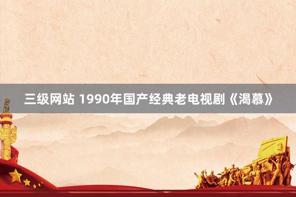 三级网站 1990年国产经典老电视剧《渴慕》