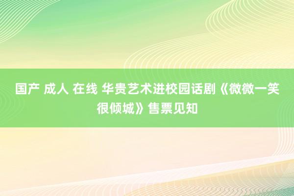 国产 成人 在线 华贵艺术进校园话剧《微微一笑很倾城》售票见知