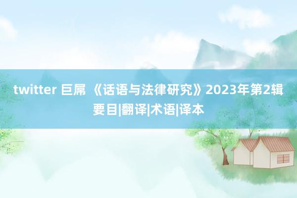 twitter 巨屌 《话语与法律研究》2023年第2辑要目|翻译|术语|译本