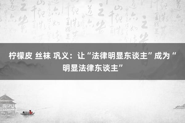 柠檬皮 丝袜 巩义：让“法律明显东谈主”成为“明显法律东谈主”