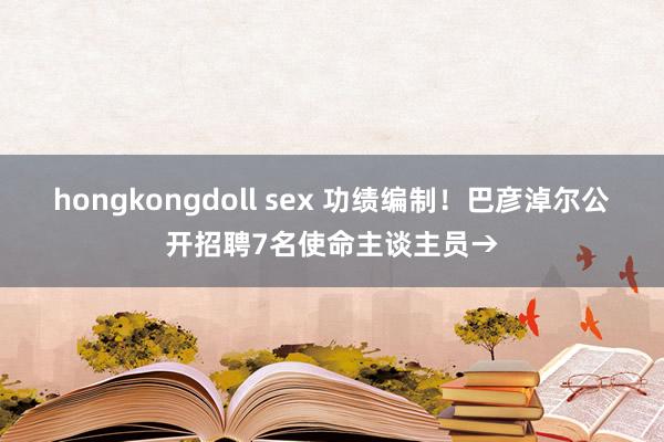 hongkongdoll sex 功绩编制！巴彦淖尔公开招聘7名使命主谈主员→