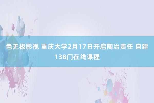 色无极影视 重庆大学2月17日开启陶冶责任 自建138门在线课程