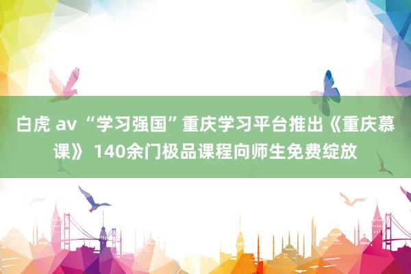 白虎 av “学习强国”重庆学习平台推出《重庆慕课》 140余门极品课程向师生免费绽放