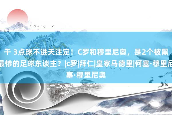 干 3点球不进天注定！C罗和穆里尼奥，是2个被黑的最惨的足球东谈主？|c罗|拜仁|皇家马德里|何塞·穆里尼奥