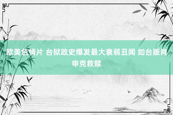 欧美色情片 台狱政史爆发最大衰弱丑闻 如台版肖申克救赎