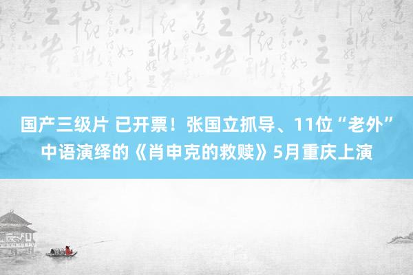 国产三级片 已开票！张国立抓导、11位“老外”中语演绎的《肖申克的救赎》5月重庆上演