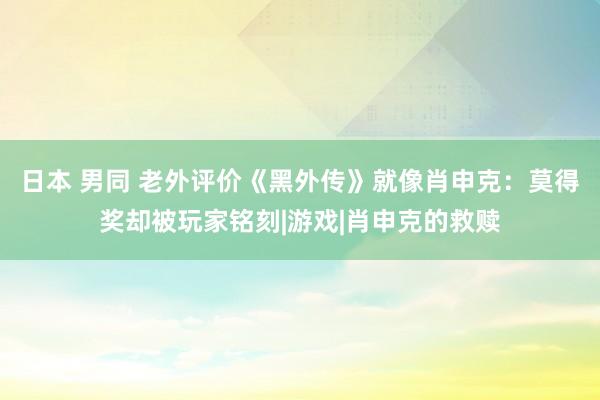 日本 男同 老外评价《黑外传》就像肖申克：莫得奖却被玩家铭刻|游戏|肖申克的救赎