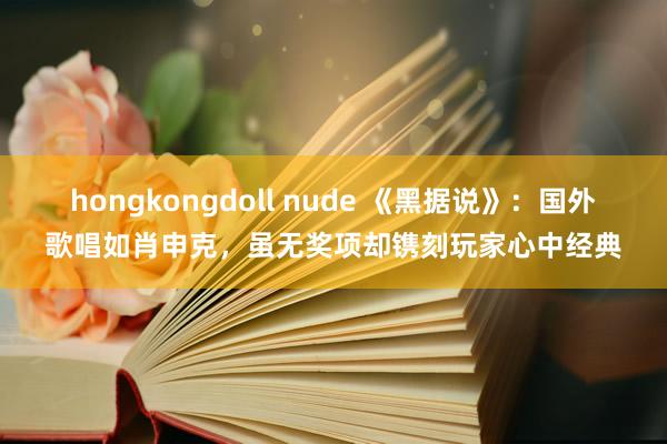 hongkongdoll nude 《黑据说》：国外歌唱如肖申克，虽无奖项却镌刻玩家心中经典