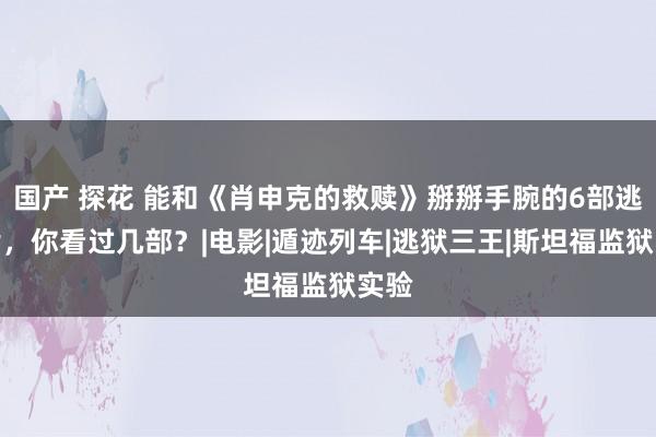 国产 探花 能和《肖申克的救赎》掰掰手腕的6部逃狱片，你看过几部？|电影|遁迹列车|逃狱三王|斯坦福监狱实验