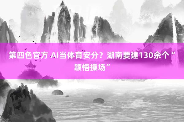 第四色官方 AI当体育安分？湖南要建130余个“颖悟操场”