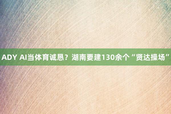 ADY AI当体育诚恳？湖南要建130余个“贤达操场”