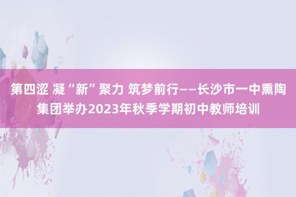 第四涩 凝“新”聚力 筑梦前行——长沙市一中熏陶集团举办2023年秋季学期初中教师培训