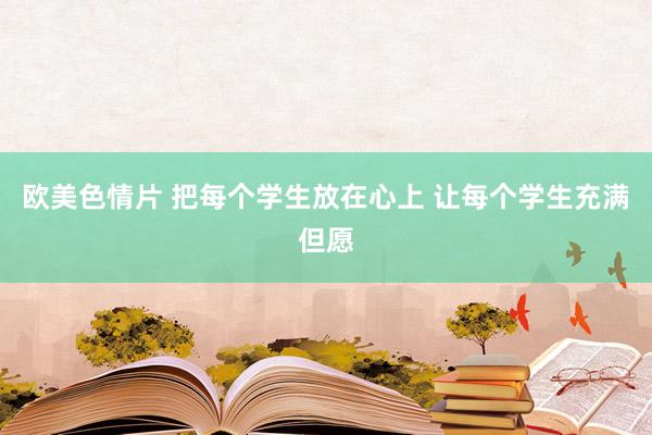 欧美色情片 把每个学生放在心上 让每个学生充满但愿