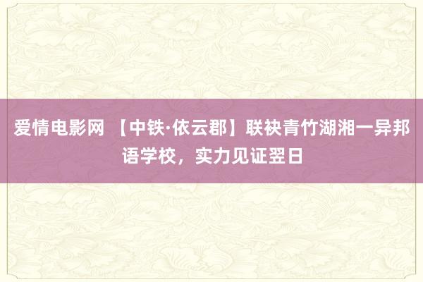 爱情电影网 【中铁·依云郡】联袂青竹湖湘一异邦语学校，实力见证翌日