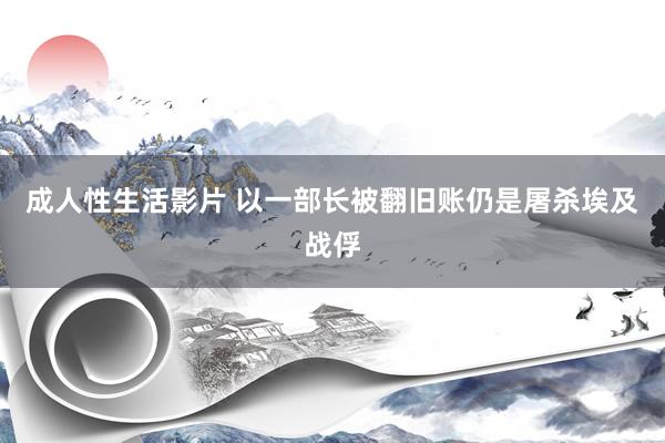 成人性生活影片 以一部长被翻旧账　仍是屠杀埃及战俘